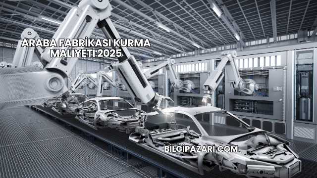 Araba Fabrikası Kurma Maliyeti 2025