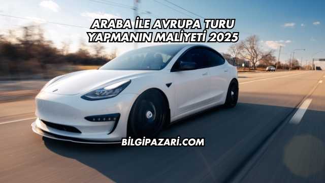 Araba ile Avrupa Turu Yapmanın Maliyeti 2025