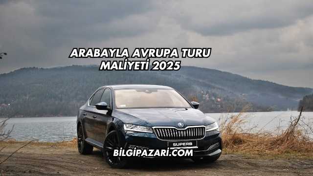 Arabayla Avrupa Turu Maliyeti 2025