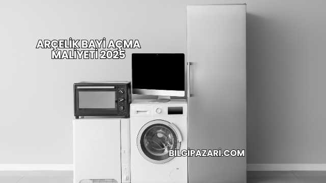 Arçelik Bayi Açma Maliyeti 2025