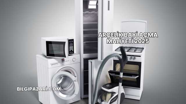 Arçelik Bayi Açma Maliyeti 2025