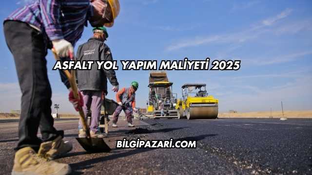 Asfalt Yol Yapım Maliyeti 2025