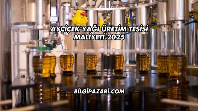 Ayçiçek Yağı Üretim Tesisi Maliyeti 2025