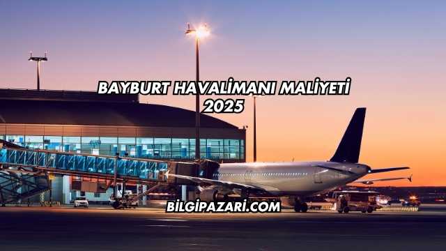 Bayburt Havalimanı Maliyeti 2025