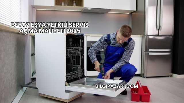 Beyaz Eşya Yetkili Servis Açma Maliyeti 2025