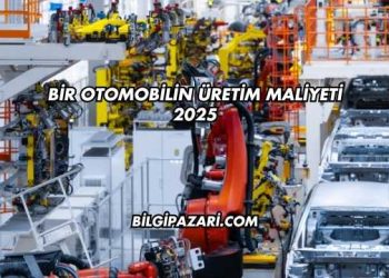 Bir Otomobilin Üretim Maliyeti 2025