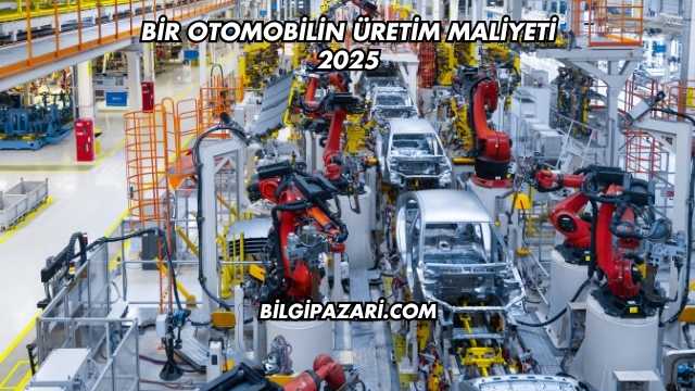 Bir Otomobilin Üretim Maliyeti 2025