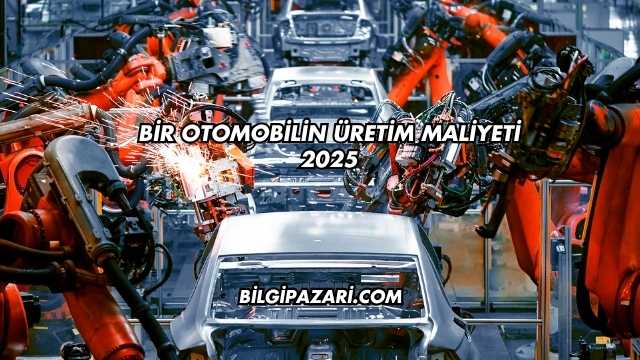 Bir Otomobilin Üretim Maliyeti 2025