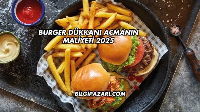 Burger Dükkanı Açmanın Maliyeti 2025