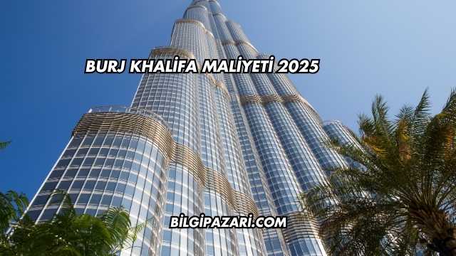 Burj Khalifa Maliyeti 2025