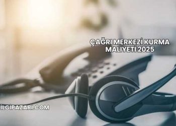 Çağrı Merkezi Kurma Maliyeti 2025