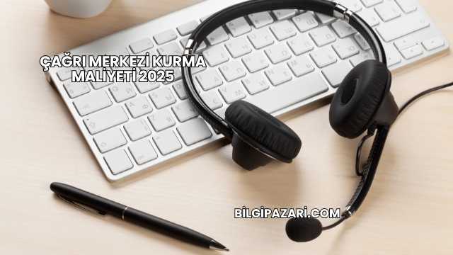 Çağrı Merkezi Kurma Maliyeti 2025