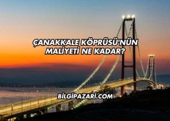 Çanakkale Köprüsü'nün Maliyeti Ne Kadar?