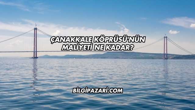 Çanakkale Köprüsü'nün Maliyeti Ne Kadar?