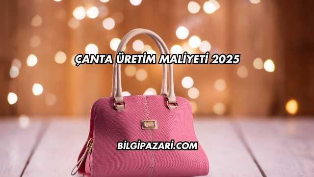 Çanta Üretim Maliyeti 2025