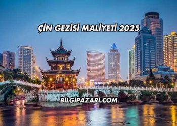 Çin Gezisi Maliyeti 2025