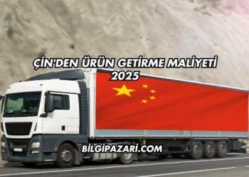 Çin'den Ürün Getirme Maliyeti 2025