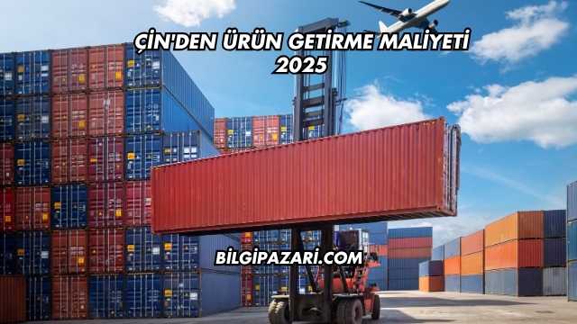 Çin'den Ürün Getirme Maliyeti 2025