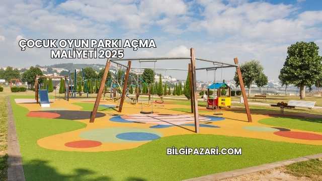 Çocuk Oyun Parkı Açma Maliyeti 2025