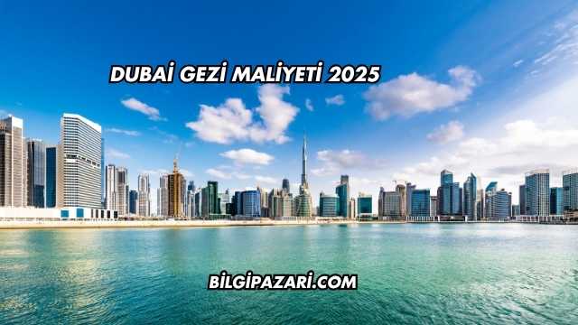 Dubai Gezi Maliyeti 2025