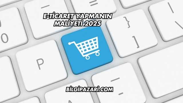 E-Ticaret Yapmanın Maliyeti 2025