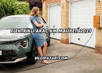 Elektrikli Araç KM Maliyeti 2025