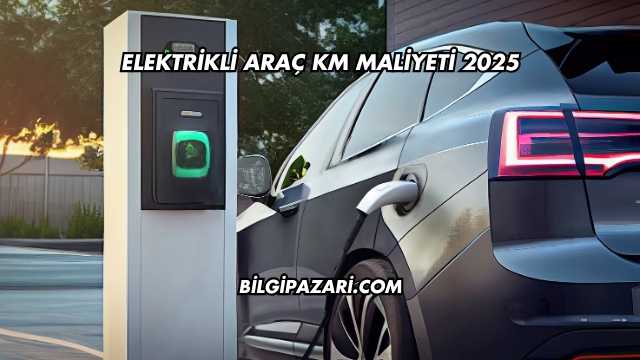 Elektrikli Araç KM Maliyeti 2025