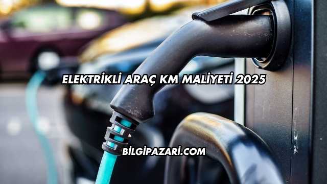 Elektrikli Araç KM Maliyeti 2025