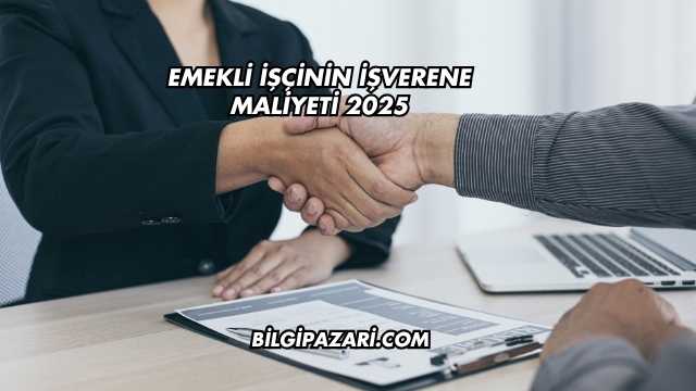 Emekli İşçinin İşverene Maliyeti 2025