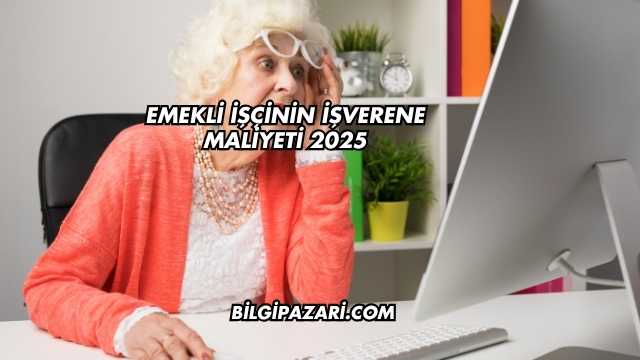 Emekli İşçinin İşverene Maliyeti 2025