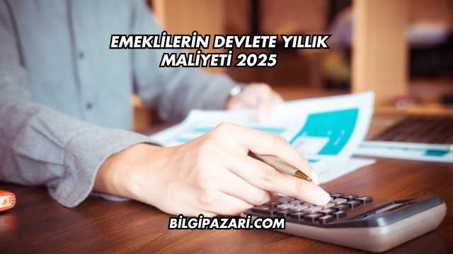 Emeklilerin Devlete Yıllık Maliyeti 2025