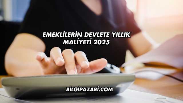 Emeklilerin Devlete Yıllık Maliyeti 2025