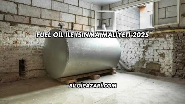 Fuel Oil ile Isınma Maliyeti 2025