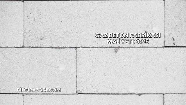 Gaz Beton Fabrikası Maliyeti 2025