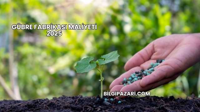 Gübre Fabrikası Maliyeti 2025