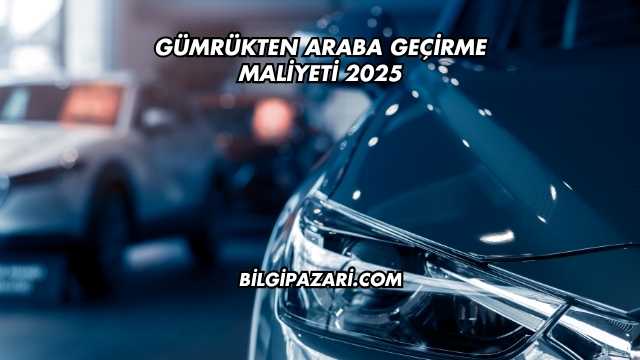 Gümrükten Araba Geçirme Maliyeti 2025