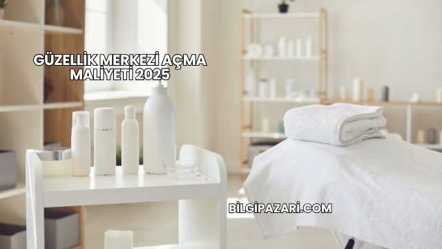 Güzellik Merkezi Açma Maliyeti 2025
