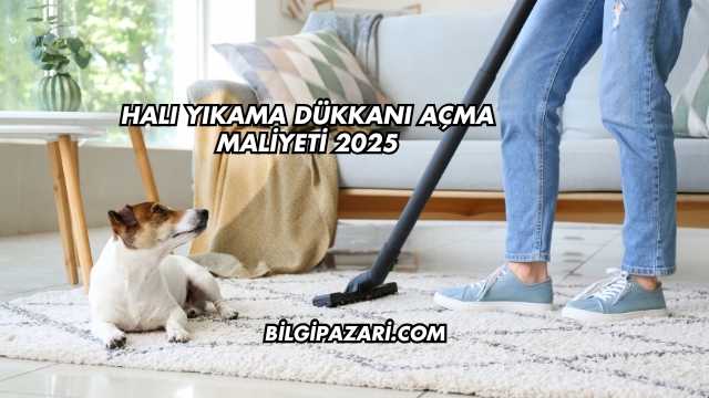 Halı Yıkama Dükkanı Açma Maliyeti 2025
