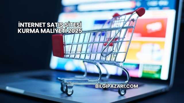 İnternet Satış Sitesi Kurma Maliyeti 2025
