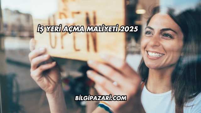 İş Yeri Açma Maliyeti 2025