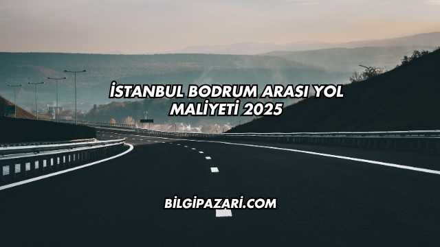 İstanbul Bodrum Arası Yol Maliyeti 2025