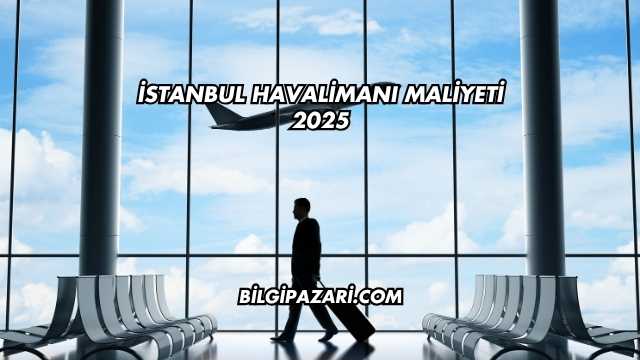 İstanbul Havalimanı Maliyeti 2025