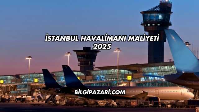 İstanbul Havalimanı Maliyeti 2025