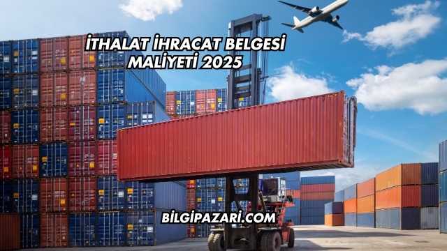 İthalat İhracat Belgesi Maliyeti 2025