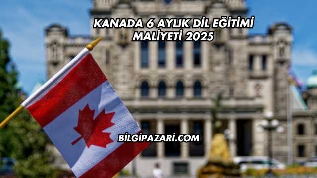 Kanada 6 Aylık Dil Eğitimi Maliyeti 2025