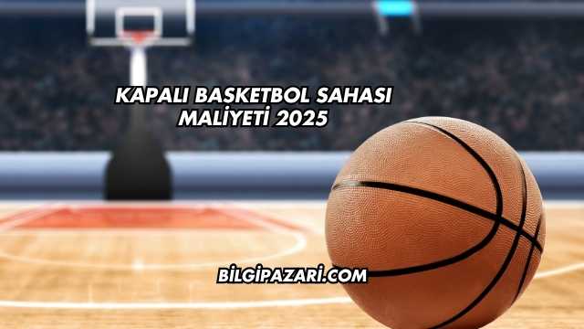 Kapalı Basketbol Sahası Maliyeti 2025