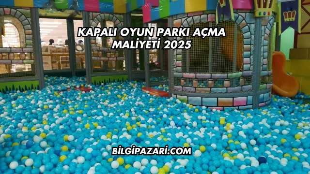 Kapalı Oyun Parkı Açma Maliyeti 2025