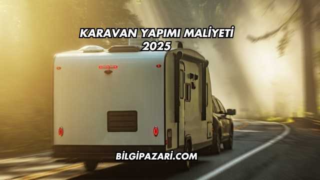Karavan Yapımı Maliyeti 2025