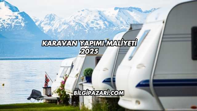 Karavan Yapımı Maliyeti 2025