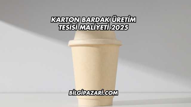 Karton Bardak Üretim Tesisi Maliyeti 2025